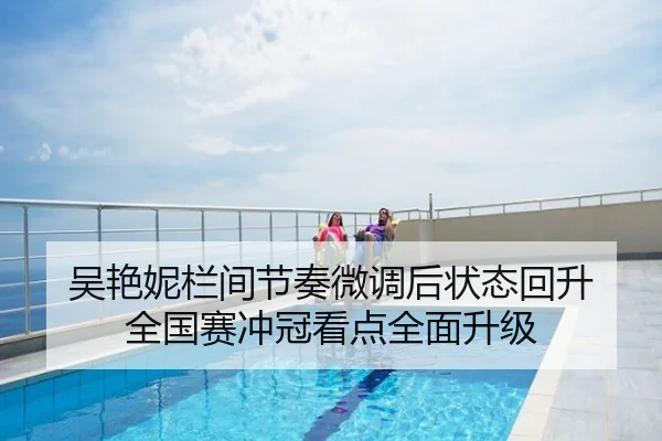 吴艳妮栏间节奏微调后状态回升 全国赛冲冠看点全面升级
