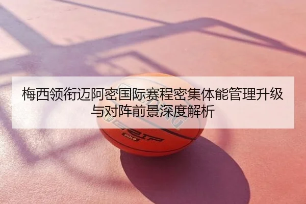 梅西领衔迈阿密国际赛程密集体能管理升级与对阵前景深度解析