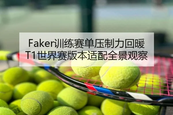 Faker训练赛单压制力回暖 T1世界赛版本适配全景观察