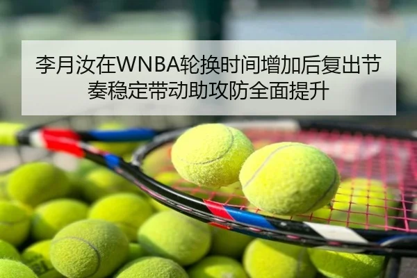 李月汝在WNBA轮换时间增加后复出节奏稳定带动助攻防全面提升
