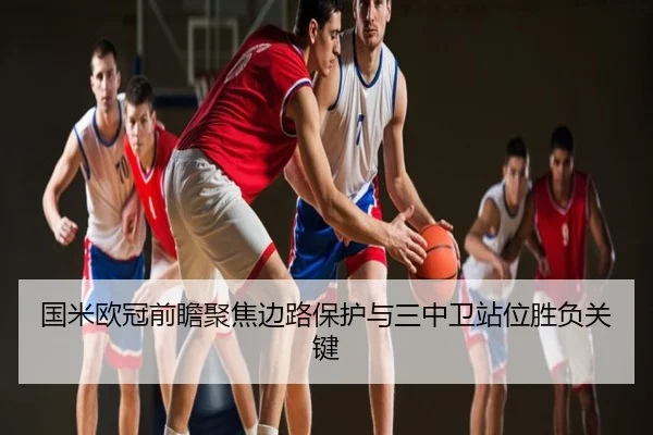国米欧冠前瞻聚焦边路保护与三中卫站位胜负关键