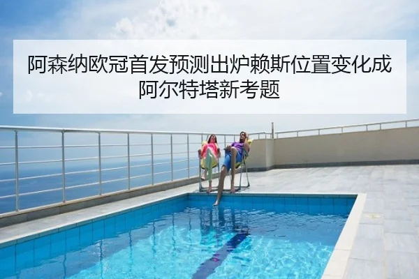 阿森纳欧冠首发预测出炉赖斯位置变化成阿尔特塔新考题