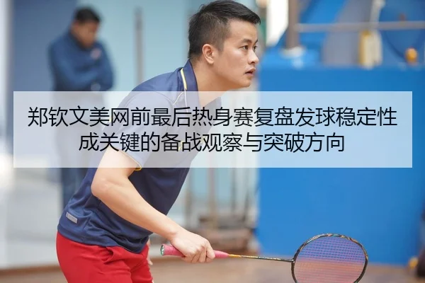 郑钦文美网前最后热身赛复盘发球稳定性成关键的备战观察与突破方向