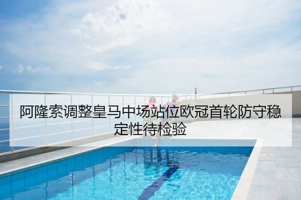 阿隆索调整皇马中场站位欧冠首轮防守稳定性待检验