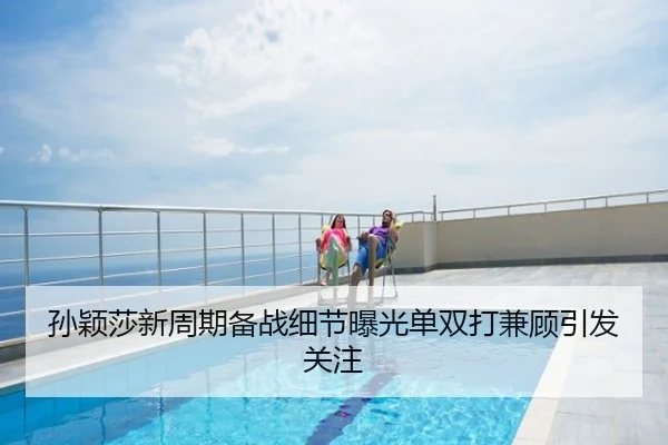 孙颖莎新周期备战细节曝光单双打兼顾引发关注