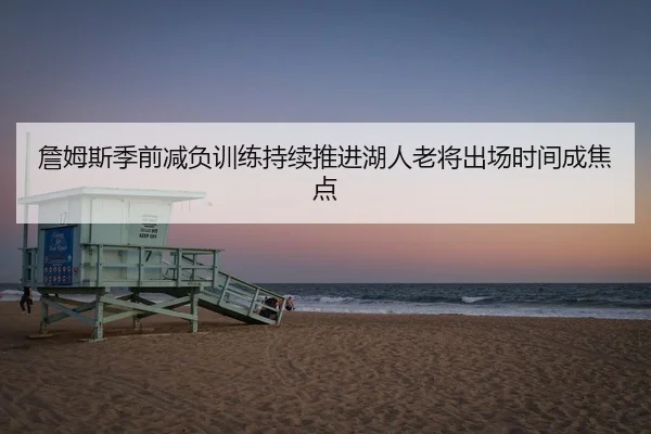 詹姆斯季前减负训练持续推进湖人老将出场时间成焦点