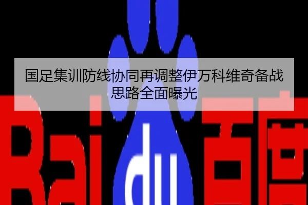 国足集训防线协同再调整伊万科维奇备战思路全面曝光