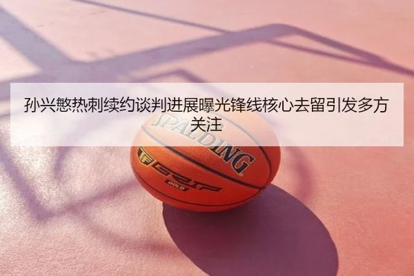 孙兴慜热刺续约谈判进展曝光锋线核心去留引发多方关注