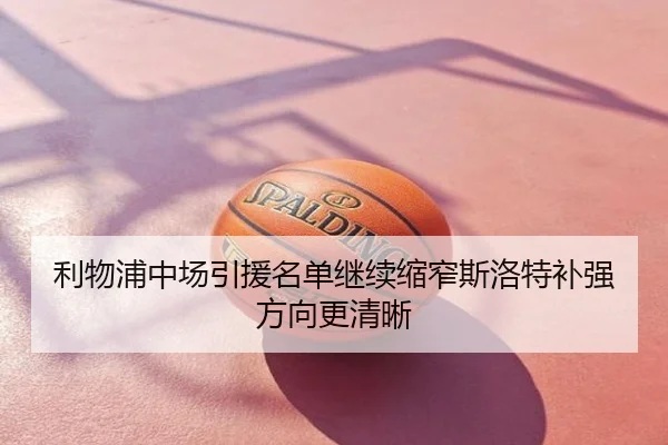 利物浦中场引援名单继续缩窄斯洛特补强方向更清晰
