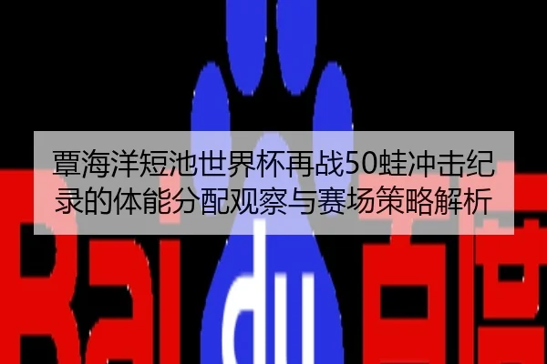 覃海洋短池世界杯再战50蛙冲击纪录的体能分配观察与赛场策略解析